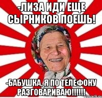 -лиза иди еще сырников поешь! -бабушка, я по телефону разговариваю!!!