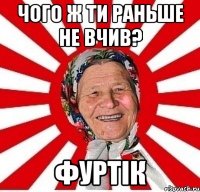 чого ж ти раньше не вчив? фуртік