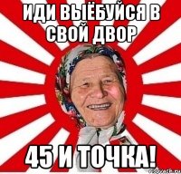 иди выёбуйся в свой двор 45 и точка!