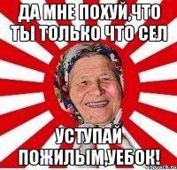 да мне похуй,что ты только что сел уступай пожилым,уебок!