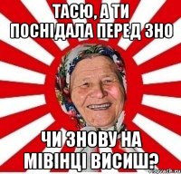 тасю, а ти поснiдала перед зно чи знову на мiвiнцi висиш?