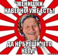 "женишки, наверно, уже есть! да не бреши, что нету!"