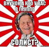 внучок а кто у вас в группе солист?