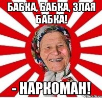 бабка, бабка, злая бабка! - наркоман!