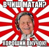 вчиш матан? хороший внучок!