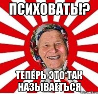 психовать!? теперь это так называеться