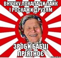 внучку,покалади лайк і роскажи друзям зроби бабці пріятноє