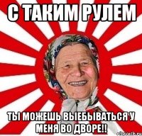 с таким рулем ты можешь выебываться у меня во дворе!!