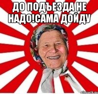 до подъезда не надо!сама дойду 