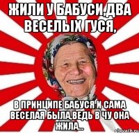 жили у бабуси,два веселых гуся, в принципе бабуся и сама веселая была,ведь в чу она жила...