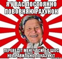 я у вас постоянно пововняю рахунок переведіт мені часи, бо шос не правильно показуют