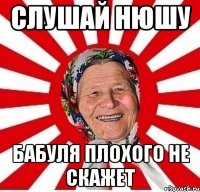 слушай нюшу бабуля плохого не скажет