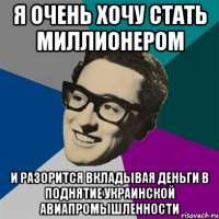 я очень хочу стать миллионером и разорится вкладывая деньги в поднятие украинской авиапромышленности