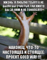 жизнь, я люблю тебя!!! а не было бы счастья, так никто бы за ним и не гонялся!!! наконец, что-то настоящее и стоящее: проект gold way !!!