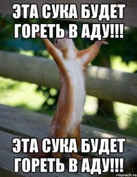 эта сука будет гореть в аду!!! эта сука будет гореть в аду!!!