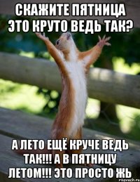 скажите пятница это круто ведь так? а лето ещё круче ведь так!!! а в пятницу летом!!! это просто жь