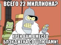 всего 22 миллиона? хрен вам вместо блэкджека со шлюхами!