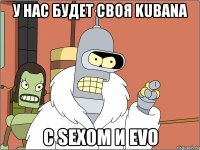 у нас будет своя kubana с sexом и evo