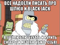 все надоели писать про шлюх и black jack я ещё люблю бухать и курить сигары и мечтаю убить себя)