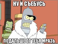 ну и съебусь подальше от тебя мразь