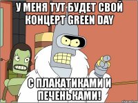 у меня тут будет свой концерт green day с плакатиками и печеньками!