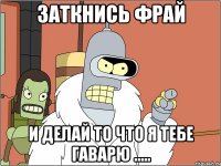 заткнись фрай и делай то что я тебе гаварю .....