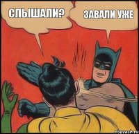 Слышали? Завали уже