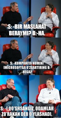 S: -Bir maslahat beraymi? B:-Ha. S: -Kompaniya nomini iMicrosoftga o'zgartiring B: -Nega? S: -i qo'shsangiz, odamlar zo'rakan deb o'ylashadi.