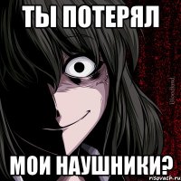 ты потерял мои наушники?