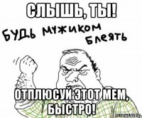 слышь, ты! отплюсуй этот мем, быстро!