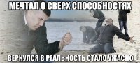 мечтал о сверх способностях вернулся в реальность стало ужасно