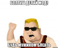 болтуш делай мод! будь мужиком блеать