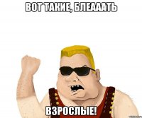 вот такие, блеааать взрослые!