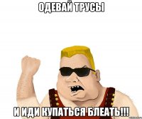 одевай трусы и иди купаться блеать!!!