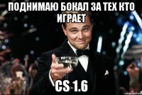 поднимаю бокал за тех кто играет cs 1.6