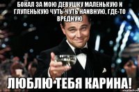 бокал за мою девушку маленькую и глупенькую чуть-чуть наивную, где-то вредную люблю тебя карина!