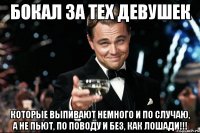 бокал за тех девушек которые выпивают немного и по случаю, а не пьют, по поводу и без, как лошади!!!