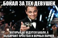 бокал за тех девушек которые не ведутся бабло, а выбирают простых и верных парней.