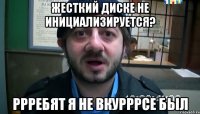 жесткий диске не инициализируется? ррребят я не вкурррсе был