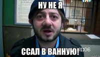 ну не я ссал в ванную!