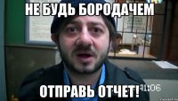 не будь бородачем отправь отчет!