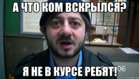 а что ком вскрылся? я не в курсе ребят!