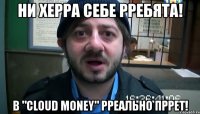 ни херра себе рребята! в "cloud money" рреально пррет!