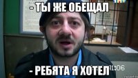 - ты же обещал - ребята я хотел