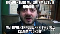 помогите!!! мы хотим есть и домой !!! мы проектировщики, уже год сдаем "сокол"