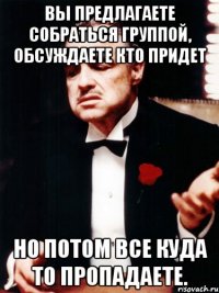 вы предлагаете собраться группой, обсуждаете кто придет но потом все куда то пропадаете.