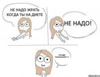 не надо жрать когда ты на диете не надо! НЕ НАДО ТАААААААААК!!! 