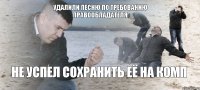 удалили песню по требованию правообладателя не успел сохранить её на комп