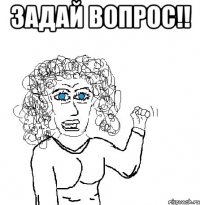 задай вопрос!! 