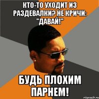 кто-то уходит из раздевалки? не кричи: "давай!" будь плохим парнем!